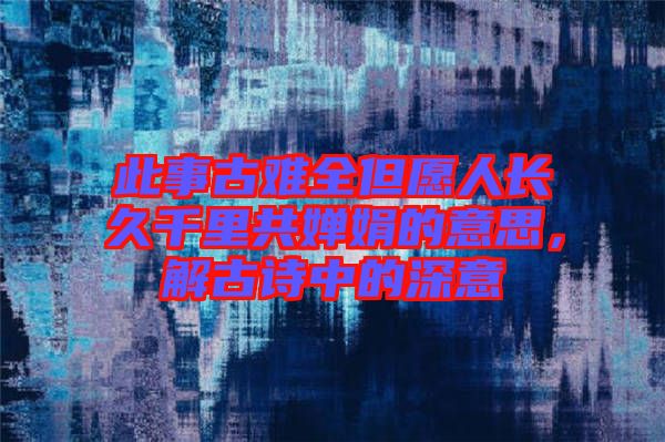 此事古難全但愿人長久千里共嬋娟的意思，解古詩中的深意