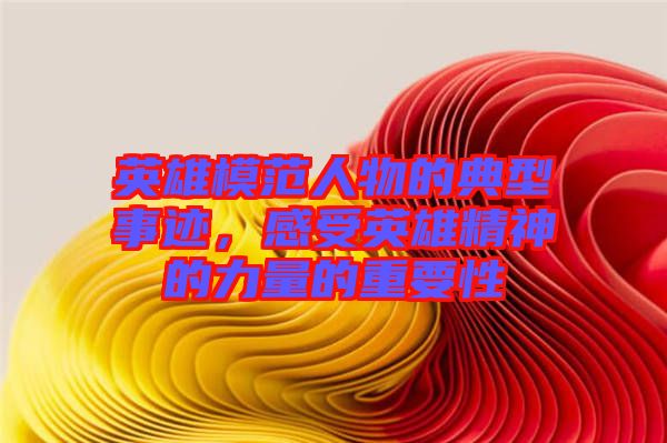 英雄模范人物的典型事跡，感受英雄精神的力量的重要性