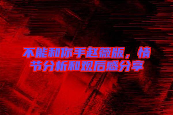 不能和你手趙薇版，情節(jié)分析和觀后感分享