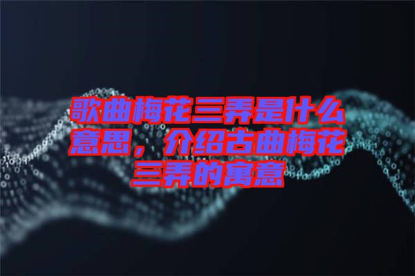 歌曲梅花三弄是什么意思，介紹古曲梅花三弄的寓意