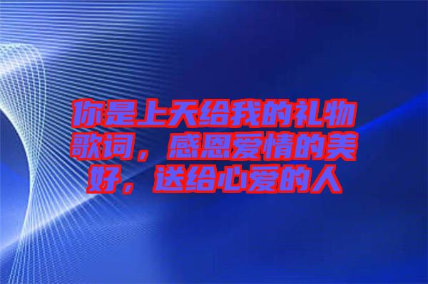 你是上天給我的禮物歌詞，感恩愛情的美好，送給心愛的人