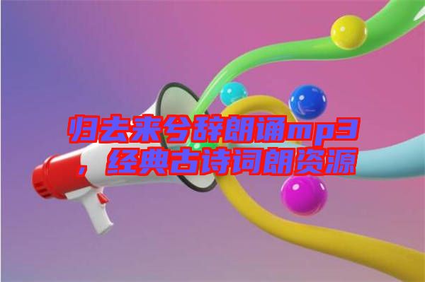 歸去來兮辭朗誦mp3，經(jīng)典古詩詞朗資源