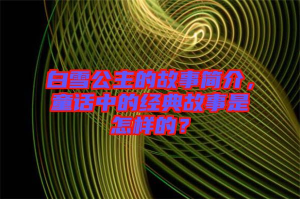 白雪公主的故事簡介，童話中的經(jīng)典故事是怎樣的？
