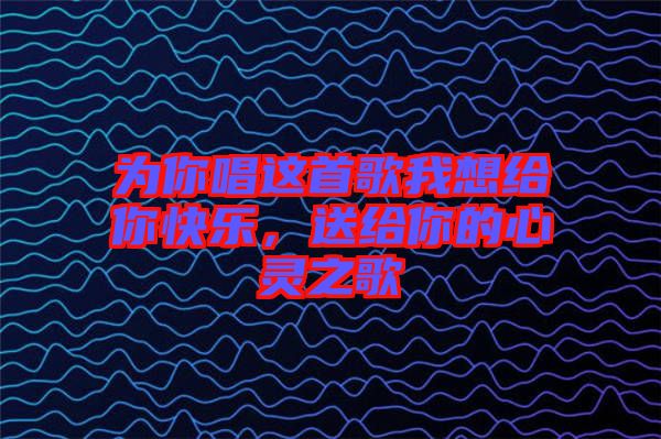 為你唱這首歌我想給你快樂，送給你的心靈之歌