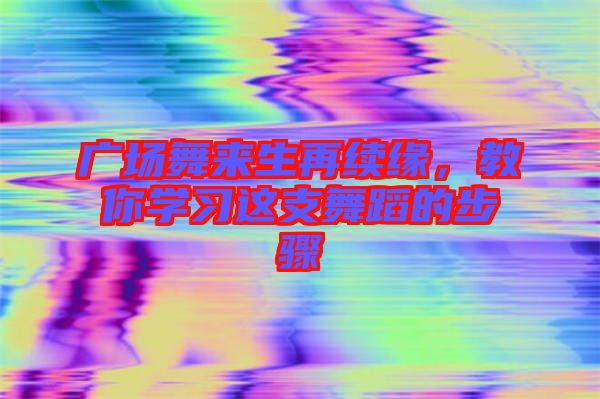 廣場舞來生再續(xù)緣，教你學習這支舞蹈的步驟
