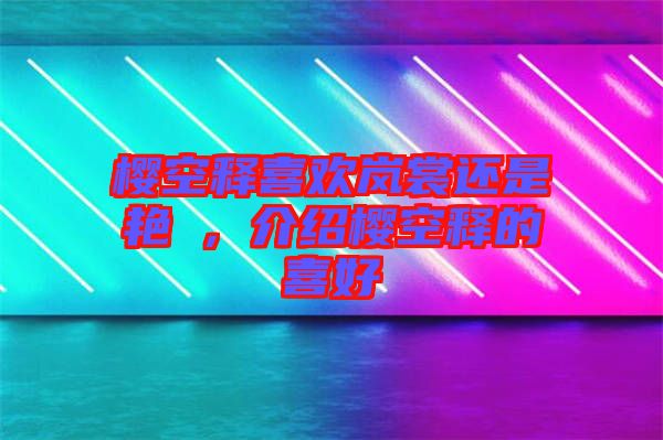 櫻空釋喜歡嵐裳還是艷炟，介紹櫻空釋的喜好