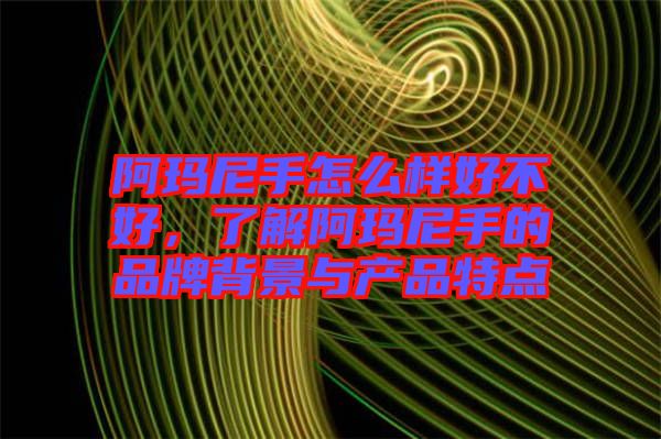 阿瑪尼手怎么樣好不好，了解阿瑪尼手的品牌背景與產(chǎn)品特點(diǎn)