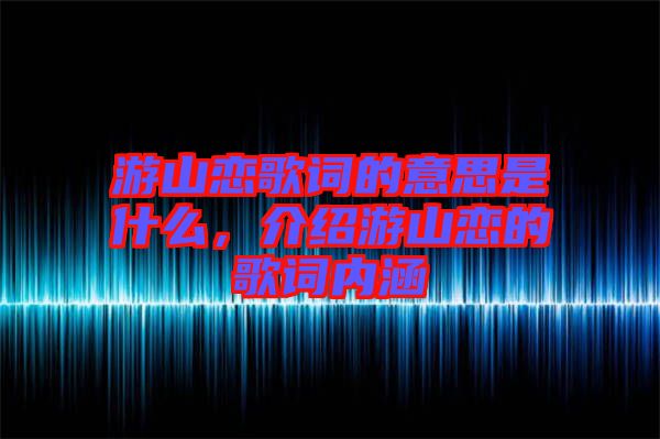 游山戀歌詞的意思是什么，介紹游山戀的歌詞內(nèi)涵