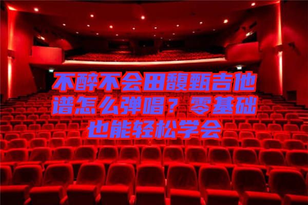 不醉不會田馥甄吉他譜怎么彈唱？零基礎也能輕松學會