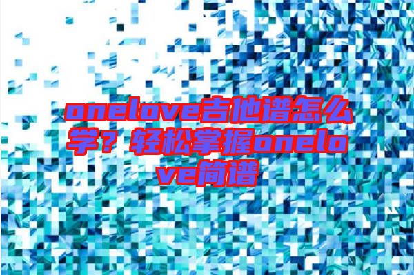 onelove吉他譜怎么學(xué)？輕松掌握onelove簡(jiǎn)譜