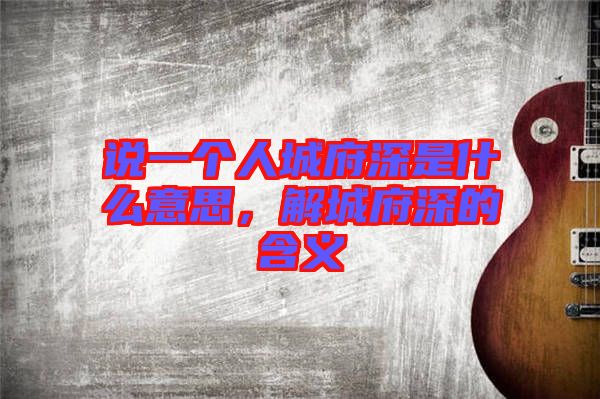 說一個人城府深是什么意思，解城府深的含義