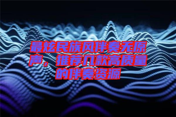 最炫民族風(fēng)伴奏無原聲，推薦幾款高質(zhì)量的伴奏資源