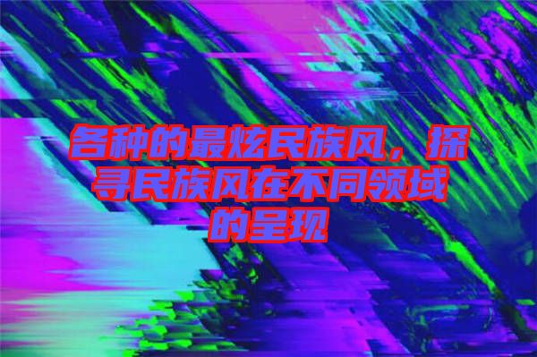 各種的最炫民族風(fēng)，探尋民族風(fēng)在不同領(lǐng)域的呈現(xiàn)