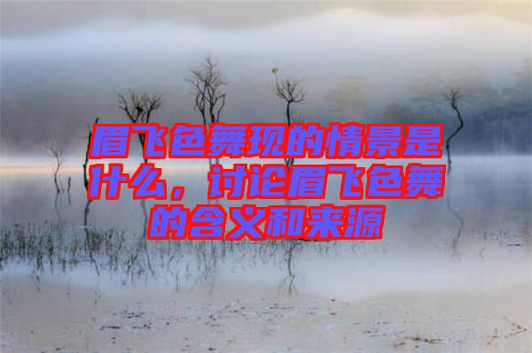 眉飛色舞現(xiàn)的情景是什么，討論眉飛色舞的含義和來源