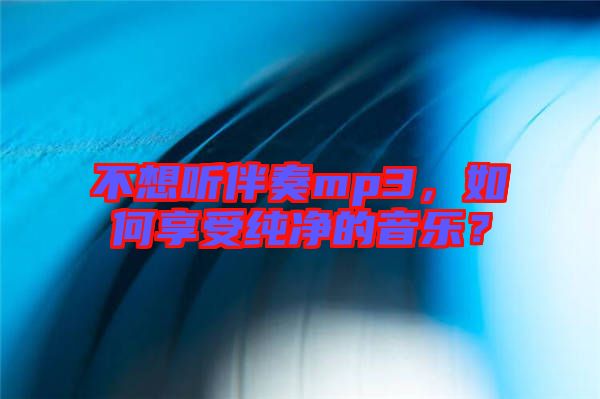 不想聽伴奏mp3，如何享受純凈的音樂？