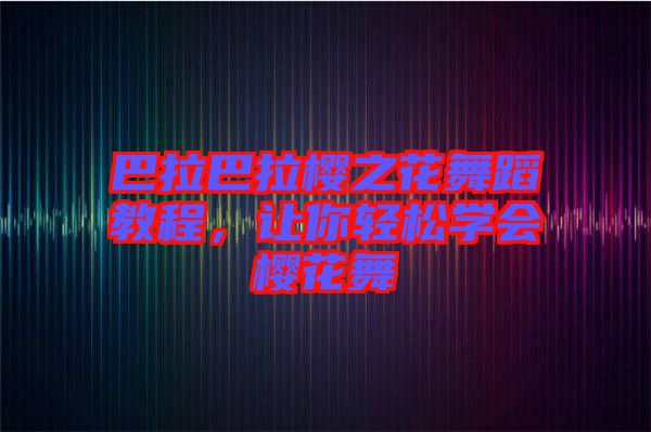 巴拉巴拉櫻之花舞蹈教程，讓你輕松學(xué)會(huì)櫻花舞