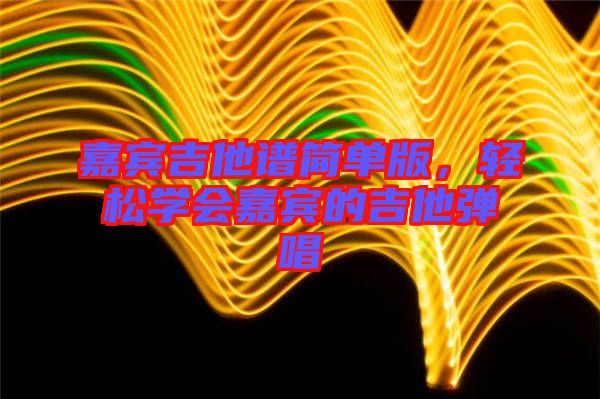 嘉賓吉他譜簡(jiǎn)單版，輕松學(xué)會(huì)嘉賓的吉他彈唱