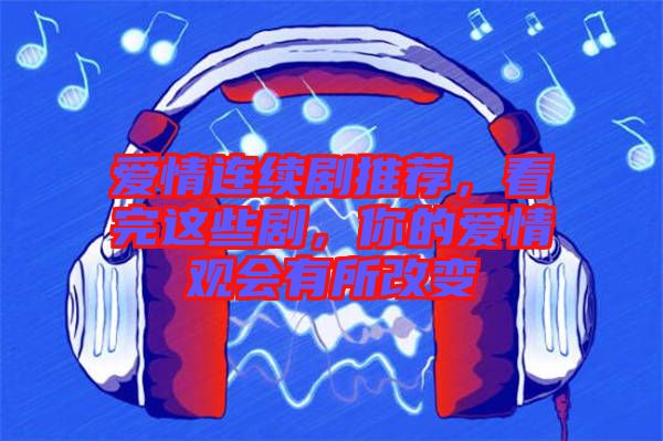 愛情連續(xù)劇推薦，看完這些劇，你的愛情觀會(huì)有所改變