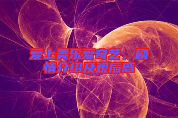 愛(ài)上美樂(lè)愛(ài)奇藝，劇情介紹及觀后感