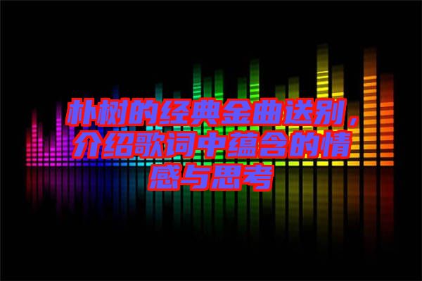 樸樹(shù)的經(jīng)典金曲送別，介紹歌詞中蘊(yùn)含的情感與思考
