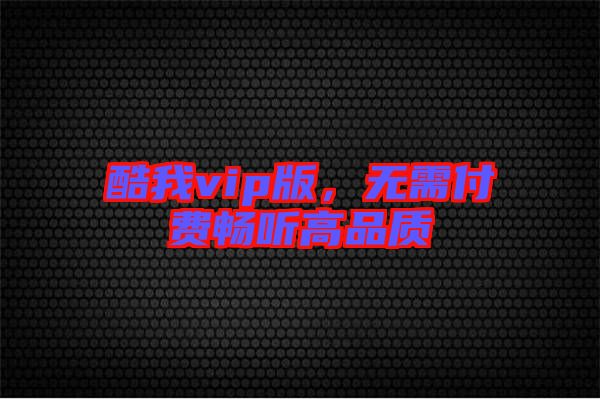 酷我vip版，無(wú)需付費(fèi)暢聽(tīng)高品質(zhì)