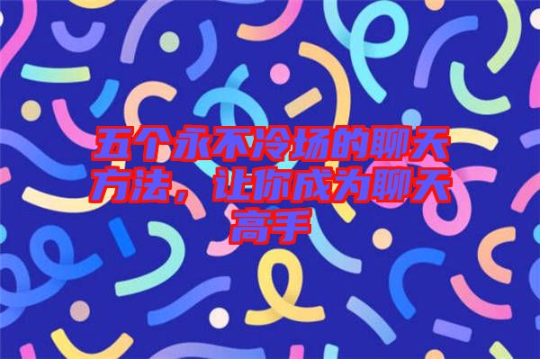 五個永不冷場的聊天方法，讓你成為聊天高手