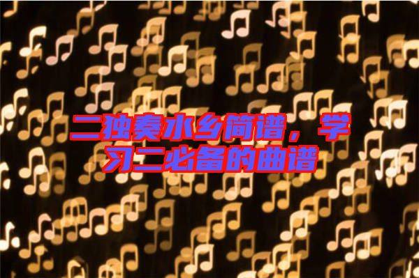 二獨(dú)奏水鄉(xiāng)簡(jiǎn)譜，學(xué)習(xí)二必備的曲譜