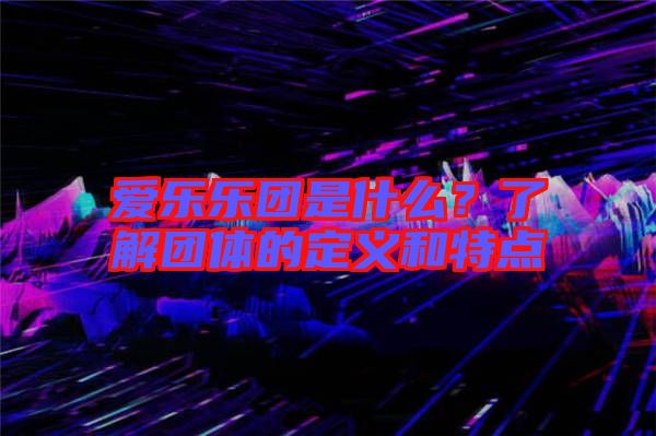 愛(ài)樂(lè)樂(lè)團(tuán)是什么？了解團(tuán)體的定義和特點(diǎn)