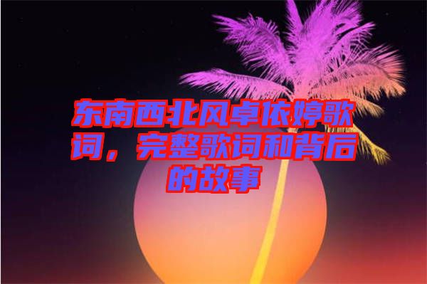 東南西北風卓依婷歌詞，完整歌詞和背后的故事