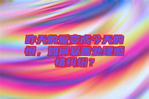 昨天的愛變成今天的恨，如何妥善處理感情糾紛？