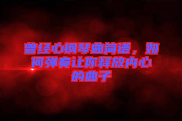 曾經(jīng)心鋼琴曲簡譜，如何彈奏讓你釋放內(nèi)心的曲子