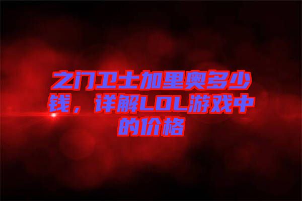 之門(mén)衛(wèi)士加里奧多少錢(qián)，詳解LOL游戲中的價(jià)格