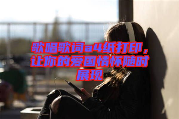 歌唱歌詞a4紙打印，讓你的愛(ài)國(guó)情懷隨時(shí)展現(xiàn)