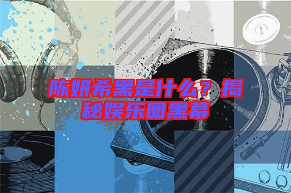 陳妍希黑是什么？揭秘娛樂圈黑幕