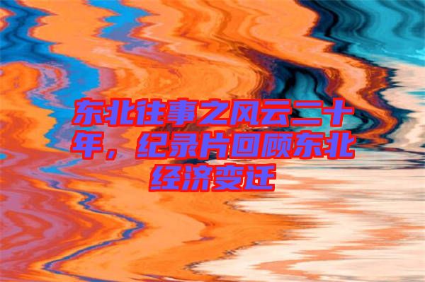 東北往事之風云二十年，紀錄片回顧東北經濟變遷