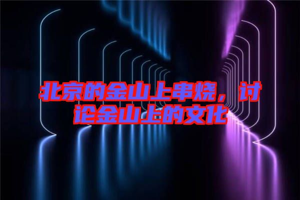北京的金山上串燒，討論金山上的文化