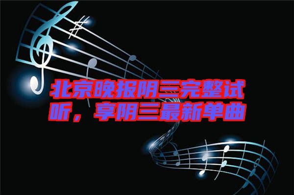 北京晚報陰三完整試聽，享陰三最新單曲