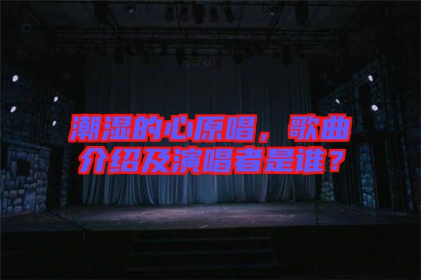 潮濕的心原唱，歌曲介紹及演唱者是誰？