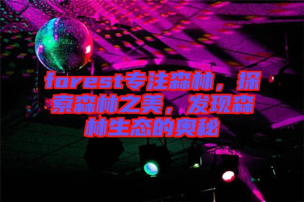 forest專注森林，探索森林之美，發(fā)現(xiàn)森林生態(tài)的奧秘