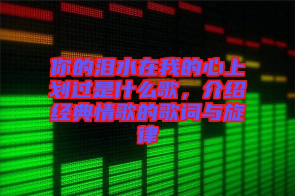 你的淚水在我的心上劃過(guò)是什么歌，介紹經(jīng)典情歌的歌詞與旋律