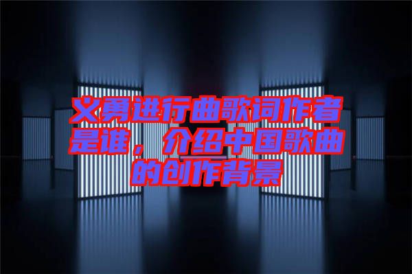 義勇進(jìn)行曲歌詞作者是誰(shuí)，介紹中國(guó)歌曲的創(chuàng)作背景