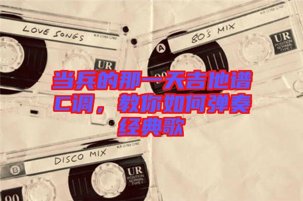 當(dāng)兵的那一天吉他譜C調(diào)，教你如何彈奏經(jīng)典歌