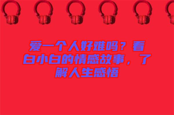 愛(ài)一個(gè)人好難嗎？看白小白的情感故事，了解人生感悟