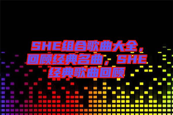 SHE組合歌曲大全，回顧經(jīng)典名曲，SHE經(jīng)典歌曲回顧