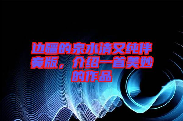 邊疆的泉水清又純伴奏版，介紹一首美妙的作品
