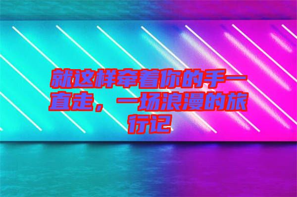 就這樣牽著你的手一直走，一場浪漫的旅行記