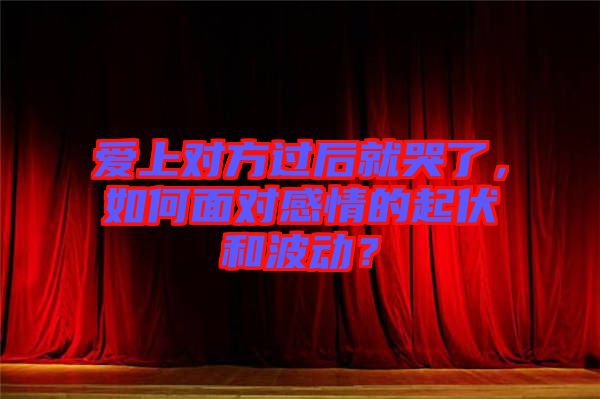 愛上對方過后就哭了，如何面對感情的起伏和波動？