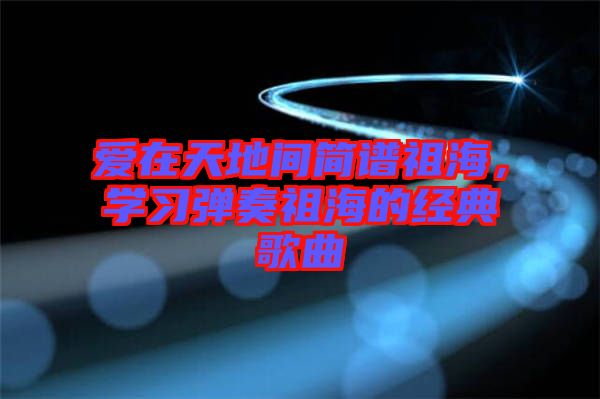 愛在天地間簡譜祖海，學習彈奏祖海的經典歌曲