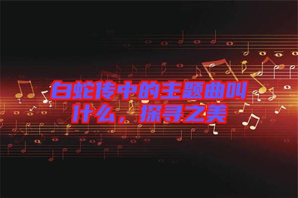 白蛇傳中的主題曲叫什么，探尋之美