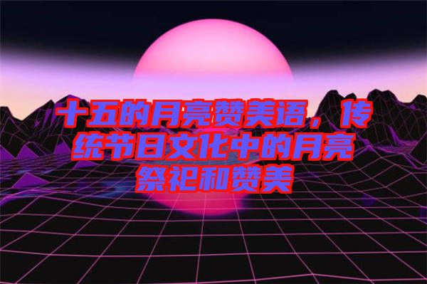 十五的月亮贊美語(yǔ)，傳統(tǒng)節(jié)日文化中的月亮祭祀和贊美